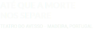 ATÉ QUE A MORTE NOS SEPARE TEATRO DO AVESSO - MADEIRA, PORTUGAL
