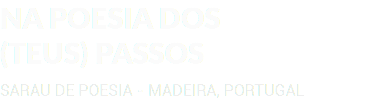 NA POESIA DOS (TEUS) PASSOS SARAU DE POESIA - MADEIRA, PORTUGAL